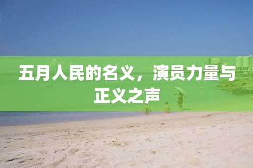 五月人民的名义，演员力量与正义之声