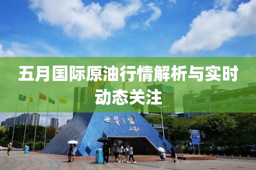 五月国际原油行情解析与实时动态关注