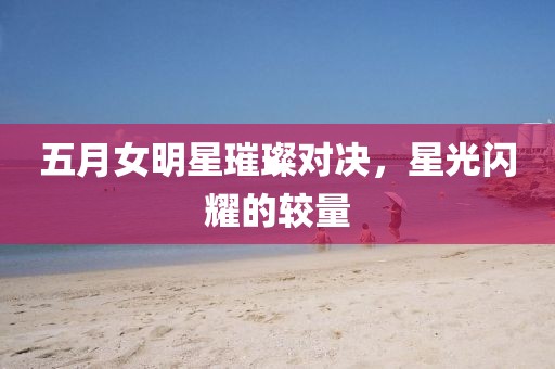 五月女明星璀璨对决，星光闪耀的较量