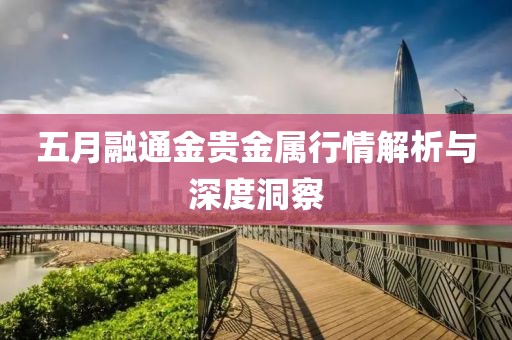 五月融通金贵金属行情解析与深度洞察