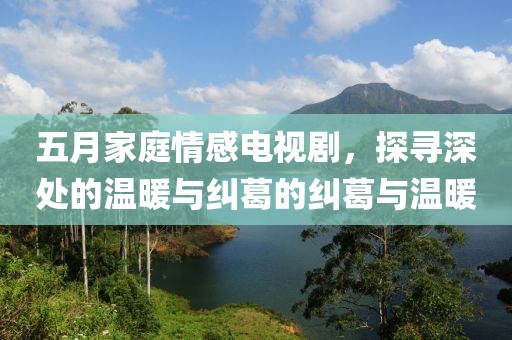 五月家庭情感电视剧，探寻深处的温暖与纠葛的纠葛与温暖