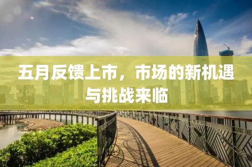 五月反馈上市，市场的新机遇与挑战来临