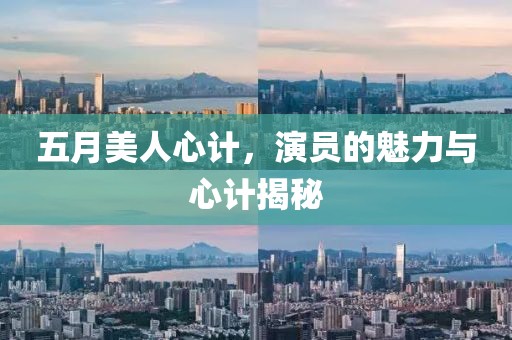五月美人心计，演员的魅力与心计揭秘