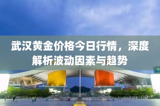 武汉黄金价格今日行情，深度解析波动因素与趋势