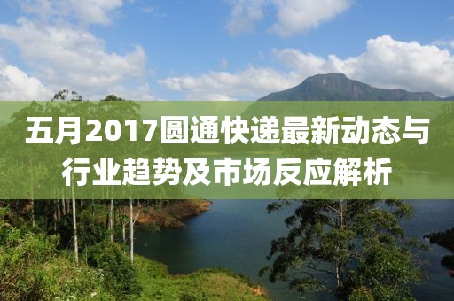 五月2017圆通快递最新动态与行业趋势及市场反应解析