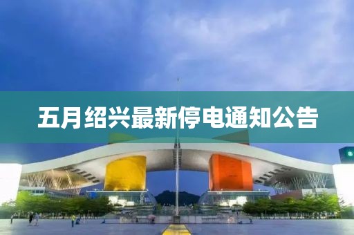 五月绍兴最新停电通知公告