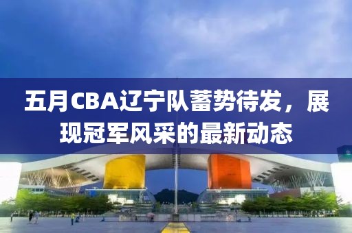 五月CBA辽宁队蓄势待发，展现冠军风采的最新动态