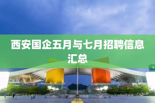 西安国企五月与七月招聘信息汇总