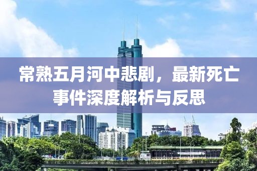 常熟五月河中悲剧，最新死亡事件深度解析与反思