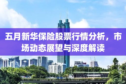 五月新华保险股票行情分析，市场动态展望与深度解读