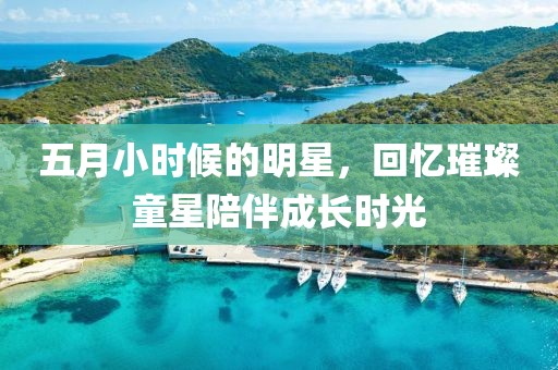 五月小时候的明星，回忆璀璨童星陪伴成长时光