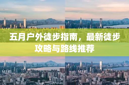 五月户外徒步指南，最新徒步攻略与路线推荐