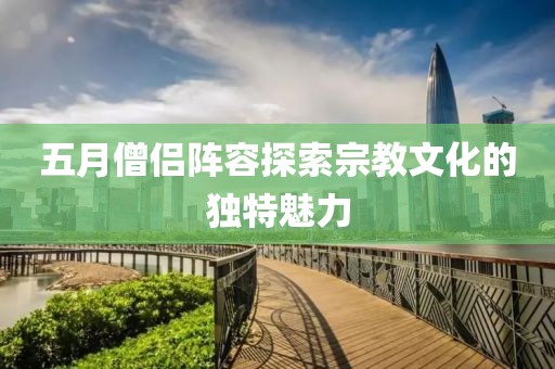五月僧侣阵容探索宗教文化的独特魅力