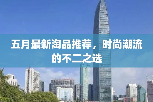 五月最新淘品推荐，时尚潮流的不二之选
