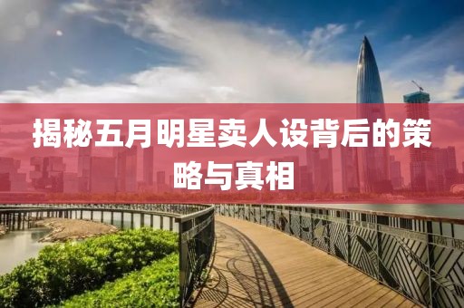 揭秘五月明星卖人设背后的策略与真相