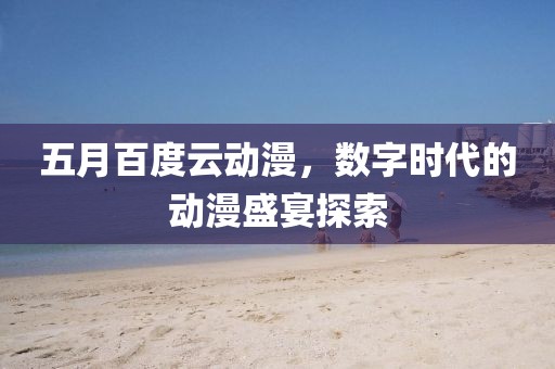 五月百度云动漫，数字时代的动漫盛宴探索