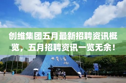 创维集团五月最新招聘资讯概览，五月招聘资讯一览无余！