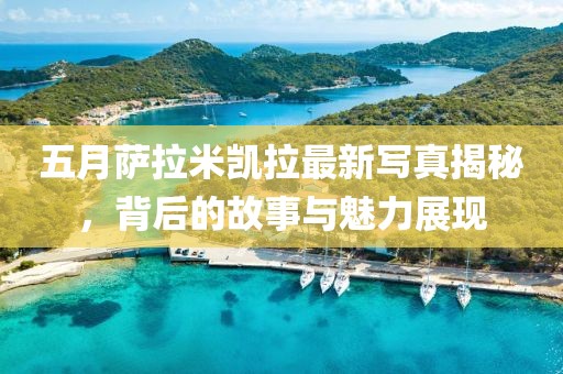 五月萨拉米凯拉最新写真揭秘，背后的故事与魅力展现