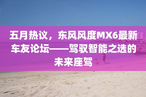 五月热议，东风风度MX6最新车友论坛——驾驭智能之选的未来座驾
