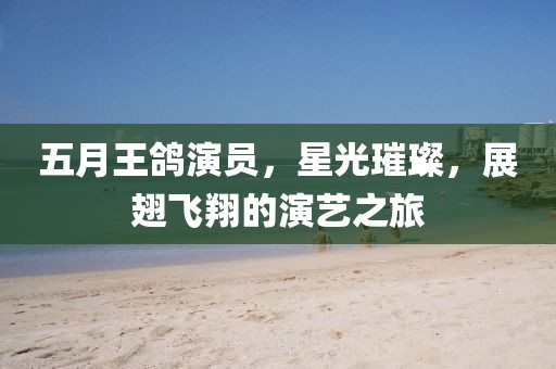 五月王鸽演员，星光璀璨，展翅飞翔的演艺之旅