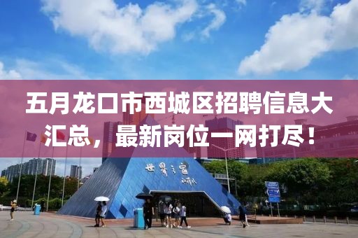 五月龙口市西城区招聘信息大汇总，最新岗位一网打尽！