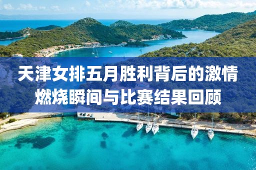 天津女排五月胜利背后的激情燃烧瞬间与比赛结果回顾