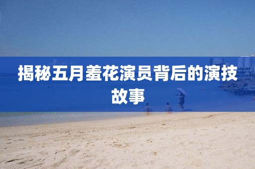 揭秘五月羞花演员背后的演技故事