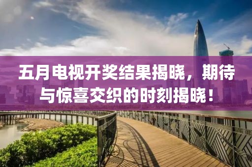 五月电视开奖结果揭晓，期待与惊喜交织的时刻揭晓！