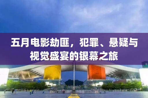 五月电影劫匪，犯罪、悬疑与视觉盛宴的银幕之旅