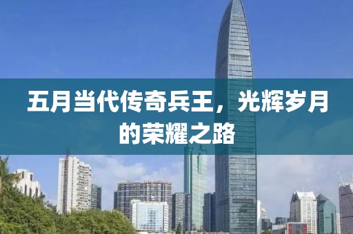 五月当代传奇兵王，光辉岁月的荣耀之路