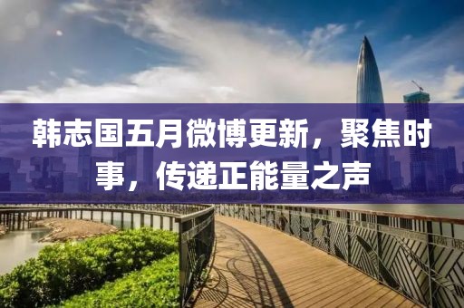 韩志国五月微博更新，聚焦时事，传递正能量之声