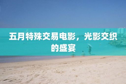 五月特殊交易电影，光影交织的盛宴