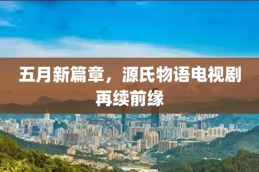 五月新篇章，源氏物语电视剧再续前缘