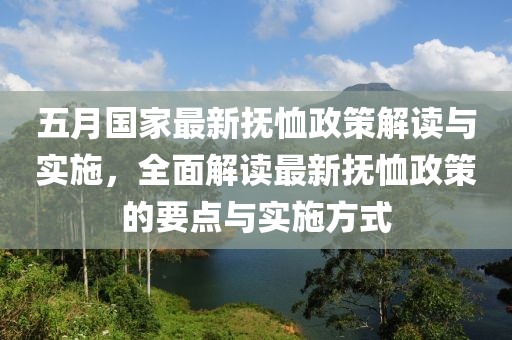五月国家最新抚恤政策解读与实施，全面解读最新抚恤政策的要点与实施方式
