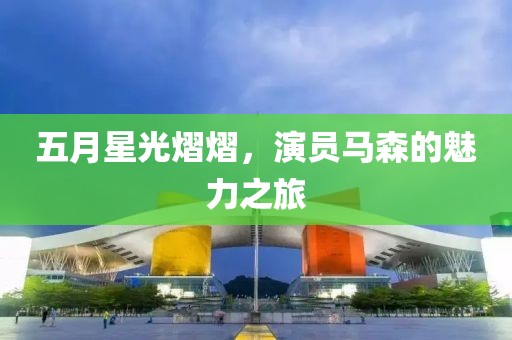 五月星光熠熠，演员马森的魅力之旅