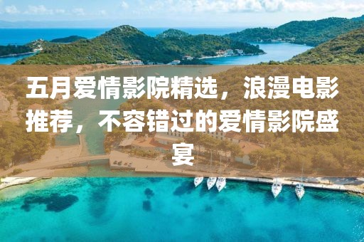 五月爱情影院精选，浪漫电影推荐，不容错过的爱情影院盛宴