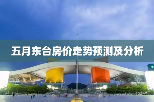 五月东台房价走势预测及分析