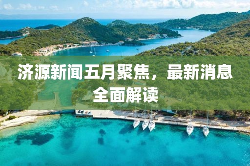 济源新闻五月聚焦，最新消息全面解读