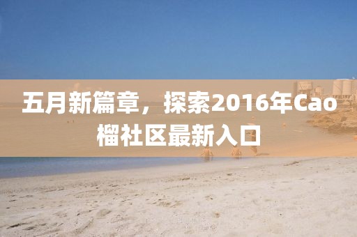 五月新篇章，探索2016年Cao榴社区最新入口