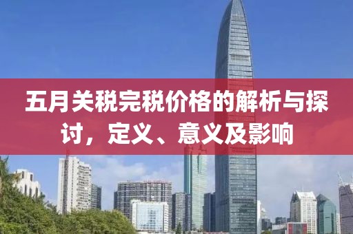 五月关税完税价格的解析与探讨，定义、意义及影响