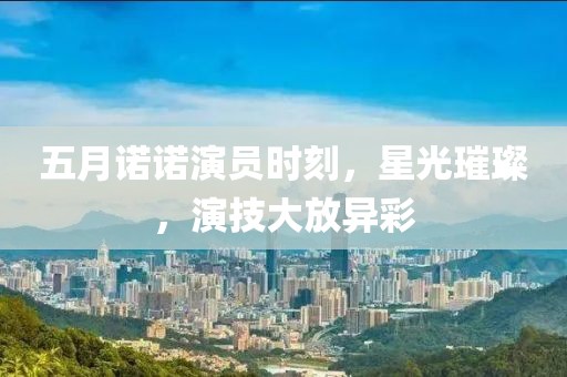 五月诺诺演员时刻，星光璀璨，演技大放异彩