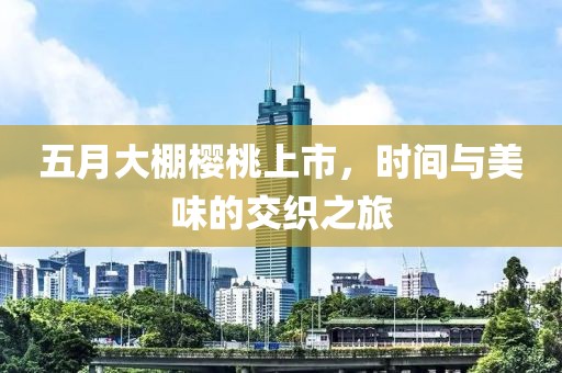 五月大棚樱桃上市，时间与美味的交织之旅
