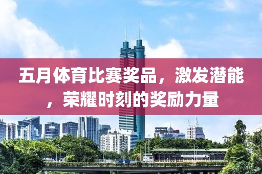 五月体育比赛奖品，激发潜能，荣耀时刻的奖励力量