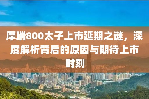 摩瑞800太子上市延期之谜，深度解析背后的原因与期待上市时刻