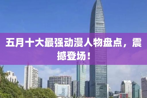 五月十大最强动漫人物盘点，震撼登场！
