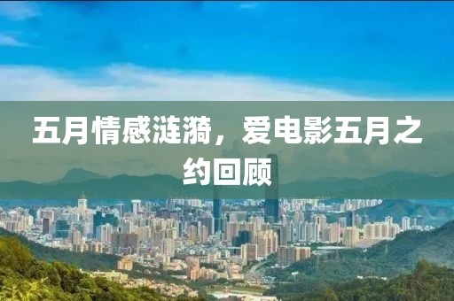五月情感涟漪，爱电影五月之约回顾