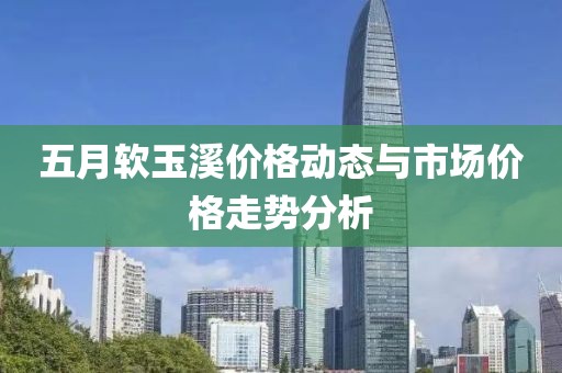 五月软玉溪价格动态与市场价格走势分析