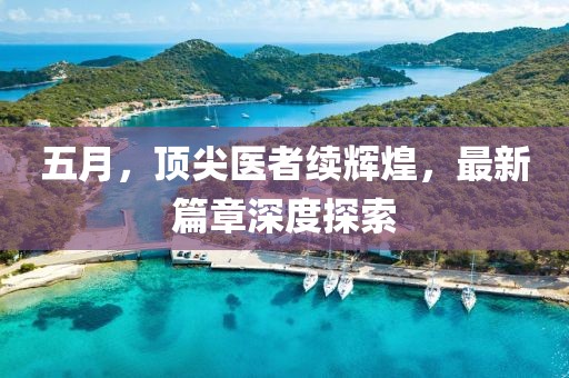 五月，顶尖医者续辉煌，最新篇章深度探索