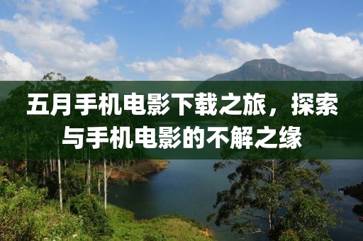 五月手机电影下载之旅，探索与手机电影的不解之缘