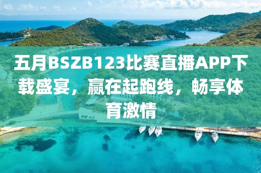 五月BSZB123比赛直播APP下载盛宴，赢在起跑线，畅享体育激情